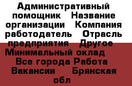 Административный помощник › Название организации ­ Компания-работодатель › Отрасль предприятия ­ Другое › Минимальный оклад ­ 1 - Все города Работа » Вакансии   . Брянская обл.